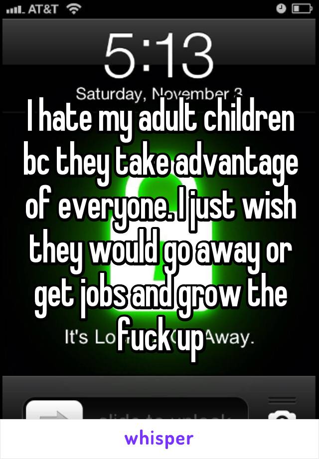 I hate my adult children bc they take advantage of everyone. I just wish they would go away or get jobs and grow the fuck up