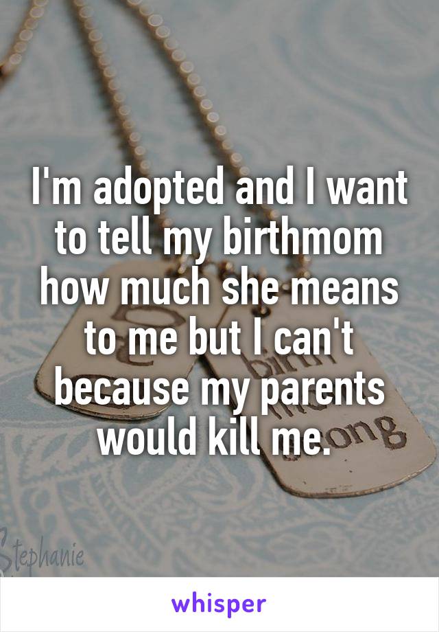 I'm adopted and I want to tell my birthmom how much she means to me but I can't because my parents would kill me. 