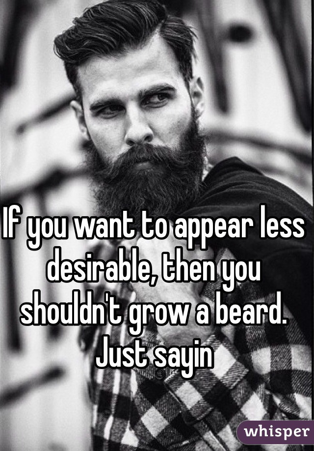 If you want to appear less desirable, then you shouldn't grow a beard. Just sayin