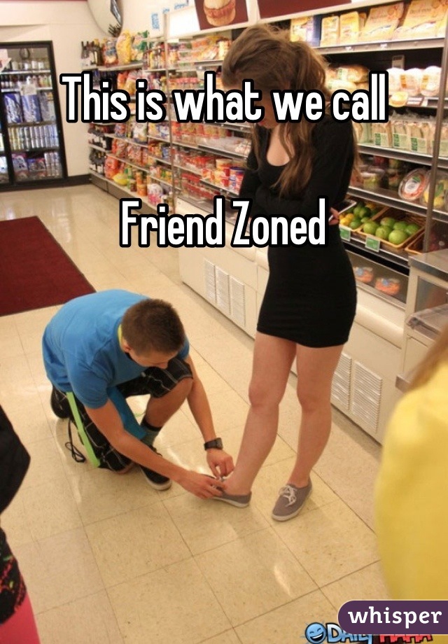 This is what we call 

Friend Zoned