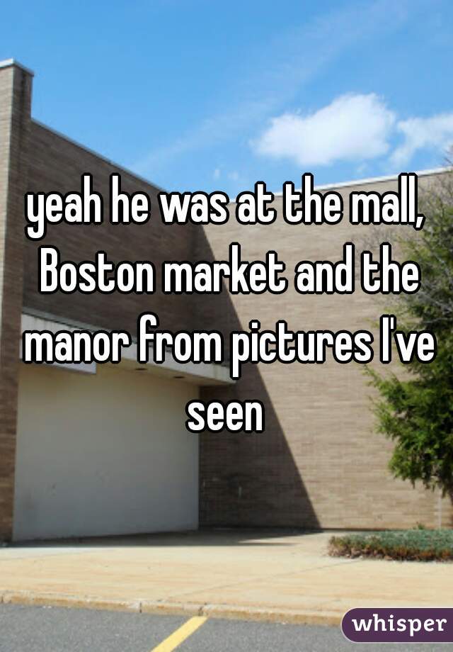 yeah he was at the mall, Boston market and the manor from pictures I've seen 