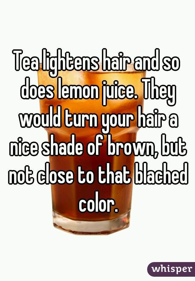 Tea lightens hair and so does lemon juice. They would turn your hair a nice shade of brown, but not close to that blached color.