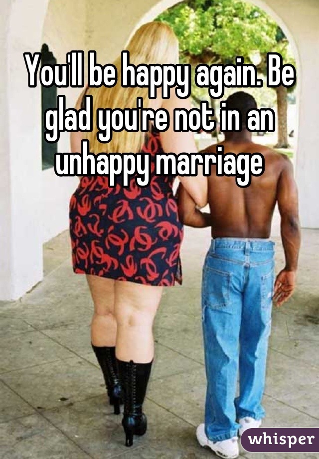 You'll be happy again. Be glad you're not in an unhappy marriage