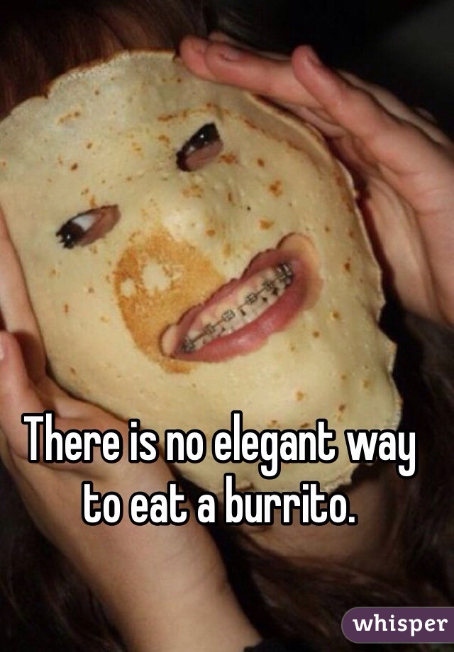 There is no elegant way to eat a burrito. 