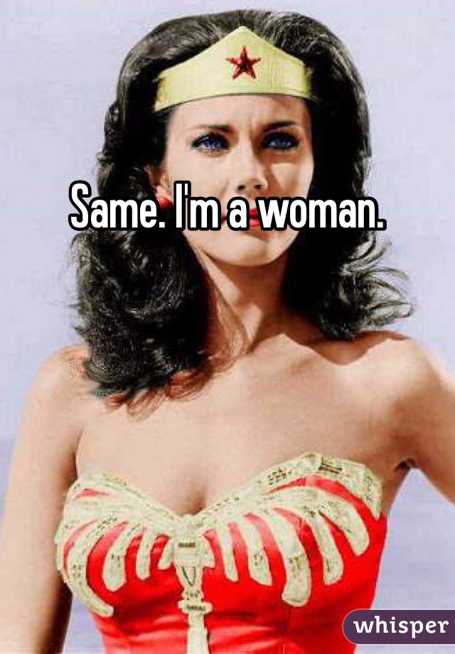 Same. I'm a woman. 