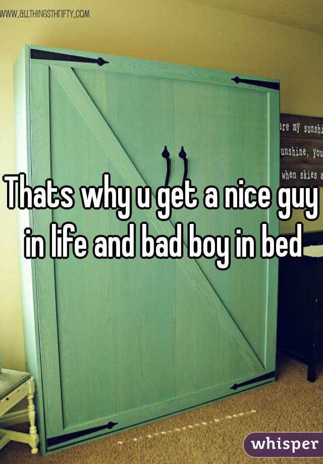 Thats why u get a nice guy in life and bad boy in bed