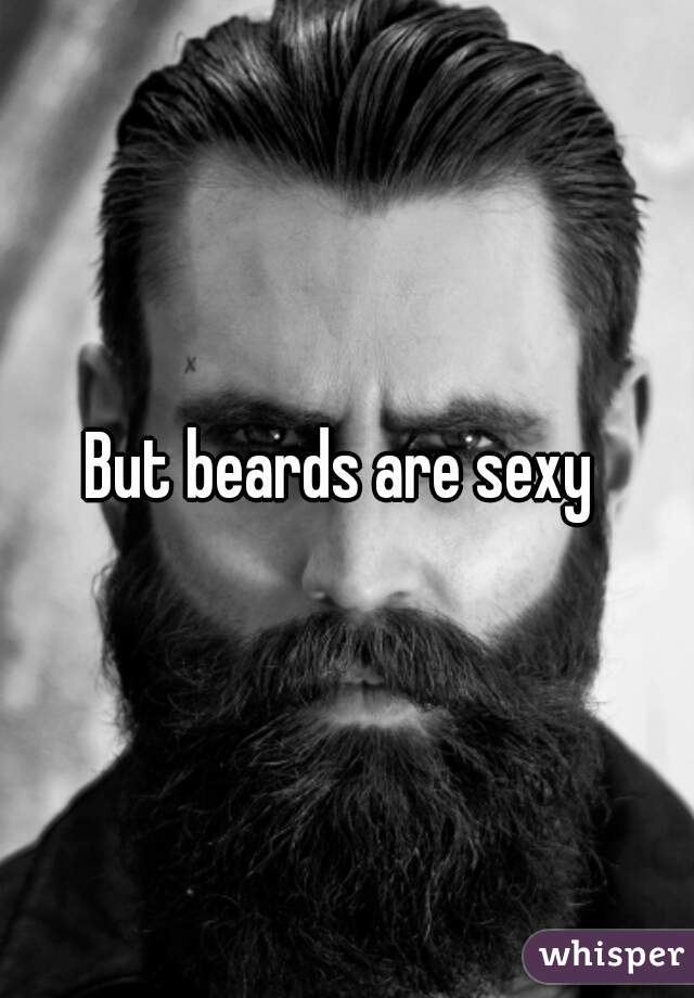 But beards are sexy 