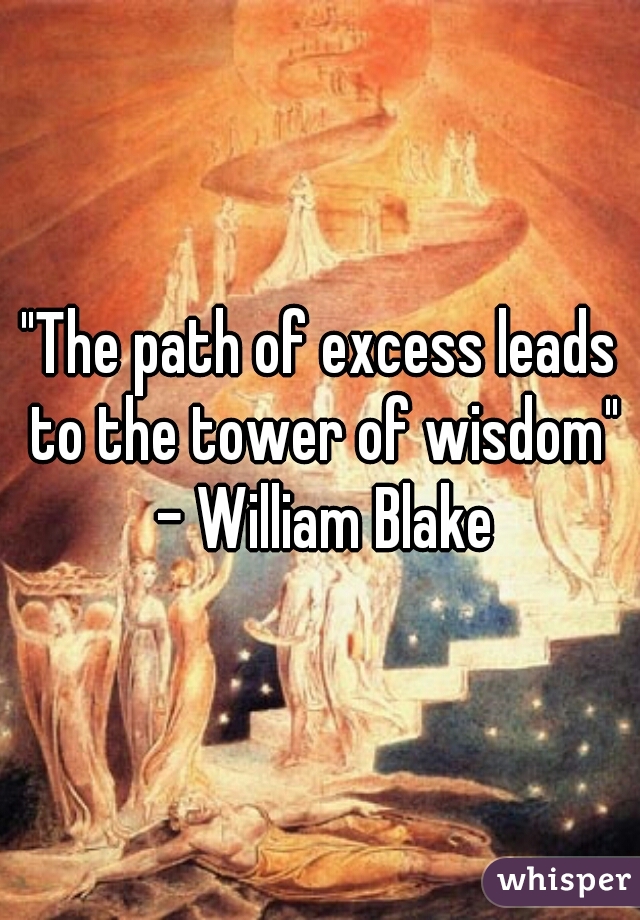 "The path of excess leads to the tower of wisdom" - William Blake