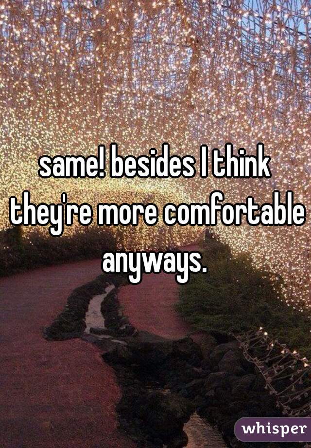 same! besides I think they're more comfortable anyways. 