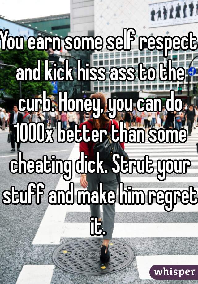 You earn some self respect and kick hiss ass to the curb. Honey, you can do 1000x better than some cheating dick. Strut your stuff and make him regret it. 
