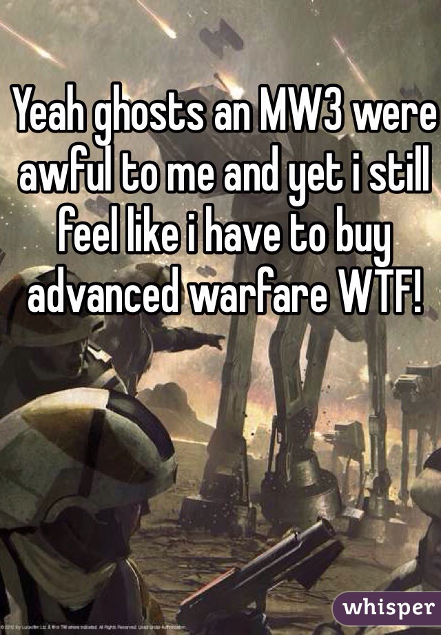 Yeah ghosts an MW3 were awful to me and yet i still feel like i have to buy advanced warfare WTF!  