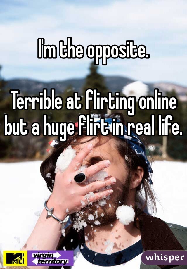 I'm the opposite.

Terrible at flirting online but a huge flirt in real life.