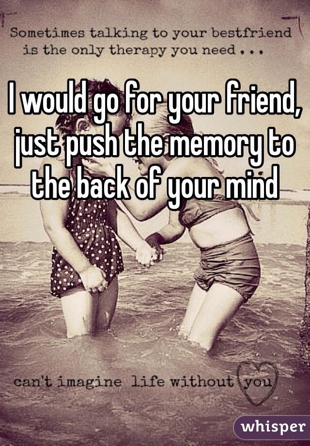 I would go for your friend, just push the memory to the back of your mind