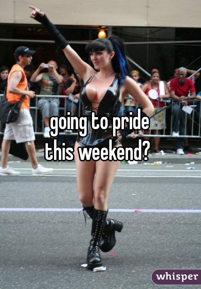 going to pride
this weekend? 