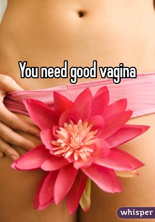 You need good vagina 