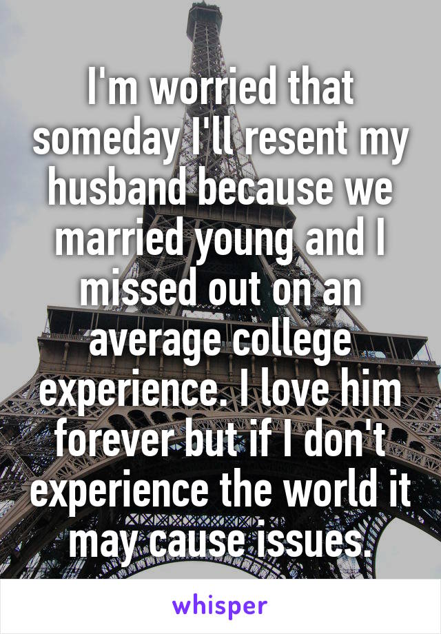 I'm worried that someday I'll resent my husband because we married young and I missed out on an average college experience. I love him forever but if I don't experience the world it may cause issues.