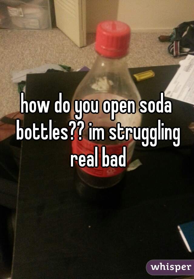 how do you open soda bottles?? im struggling real bad