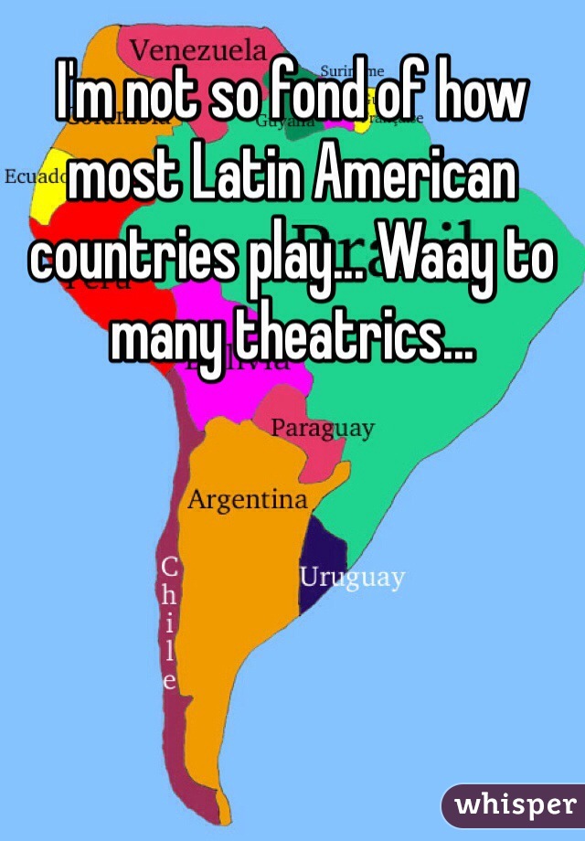 I'm not so fond of how most Latin American countries play... Waay to many theatrics... 