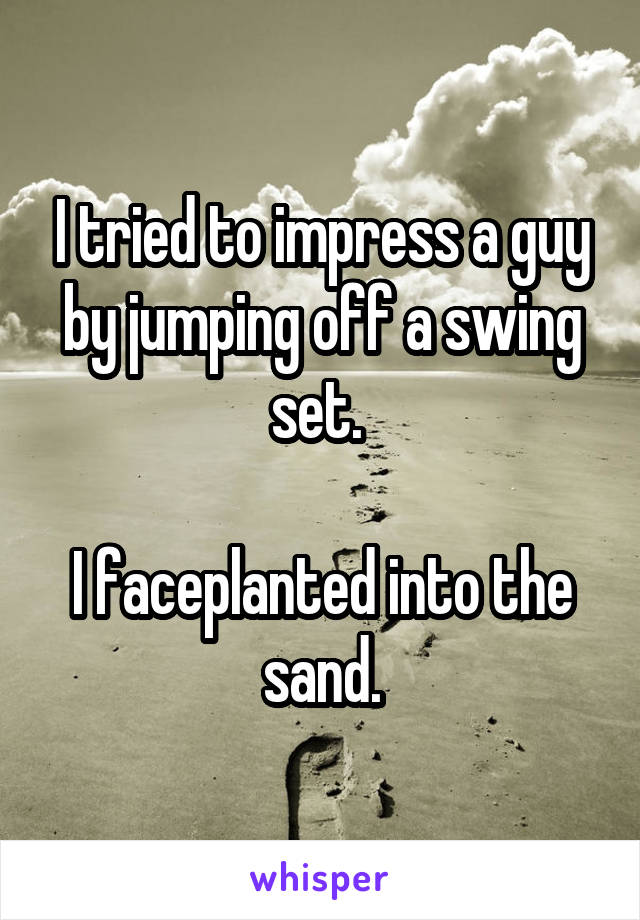 I tried to impress a guy by jumping off a swing set. 

I faceplanted into the sand.