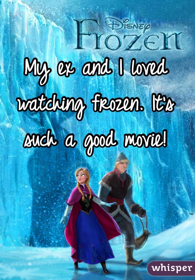 My ex and I loved watching frozen. It's such a good movie! 