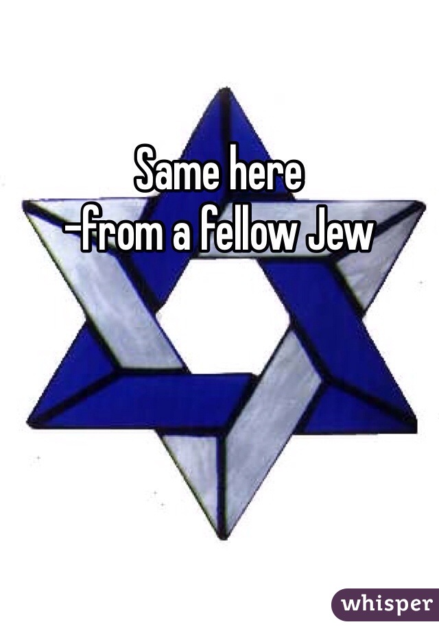 Same here
-from a fellow Jew