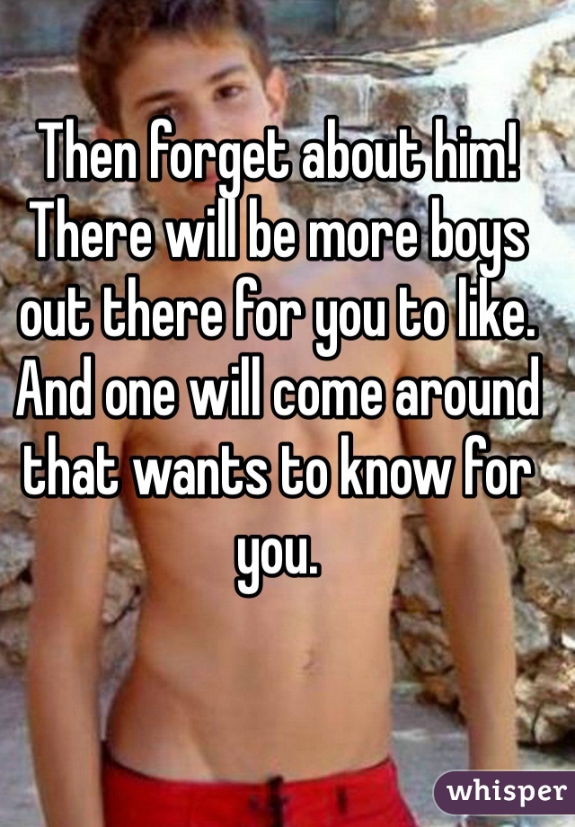 Then forget about him! There will be more boys out there for you to like. And one will come around that wants to know for you. 