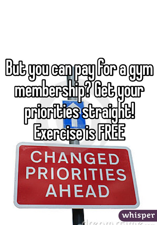 But you can pay for a gym membership? Get your priorities straight! Exercise is FREE
