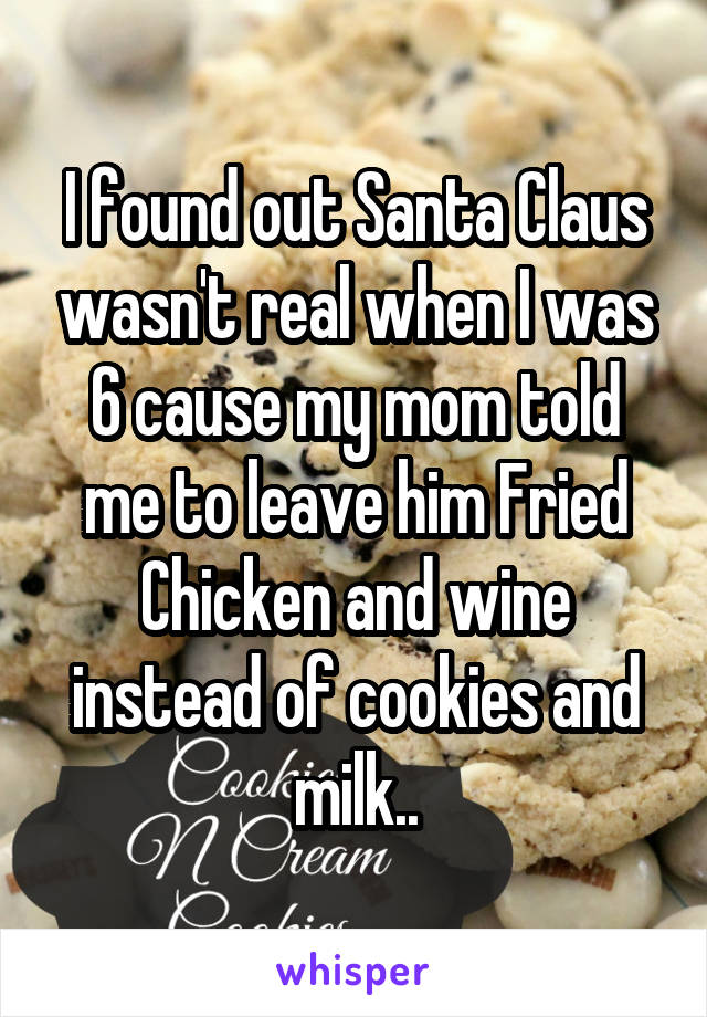 I found out Santa Claus wasn't real when I was 6 cause my mom told me to leave him Fried Chicken and wine instead of cookies and milk..