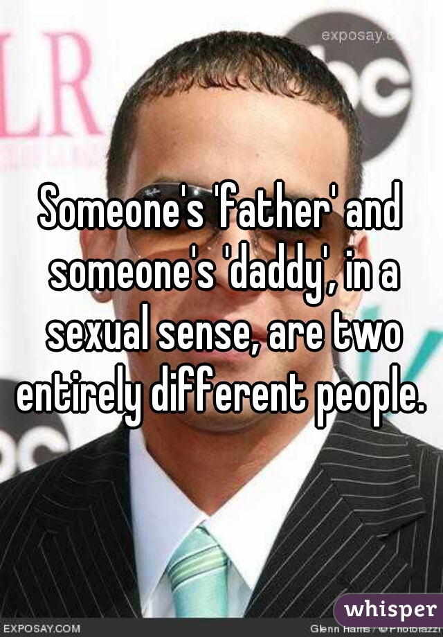 Someone's 'father' and someone's 'daddy', in a sexual sense, are two entirely different people. 