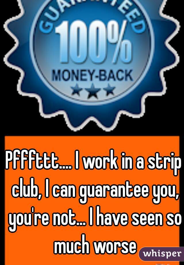 Pfffttt.... I work in a strip club, I can guarantee you, you're not... I have seen so much worse