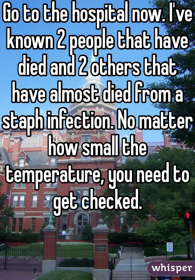 Go to the hospital now. I've known 2 people that have died and 2 others that have almost died from a staph infection. No matter how small the temperature, you need to get checked.