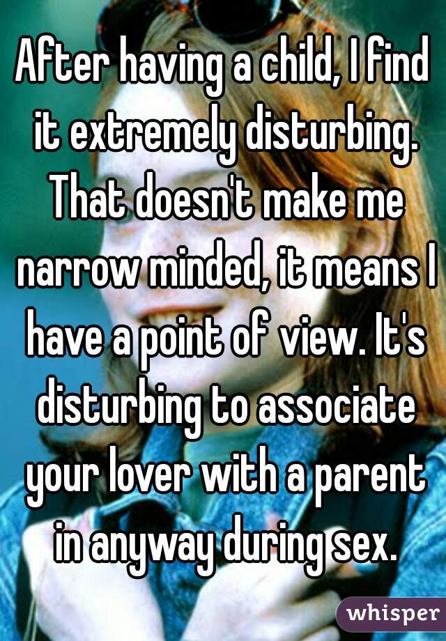 After having a child, I find it extremely disturbing. That doesn't make me narrow minded, it means I have a point of view. It's disturbing to associate your lover with a parent in anyway during sex.