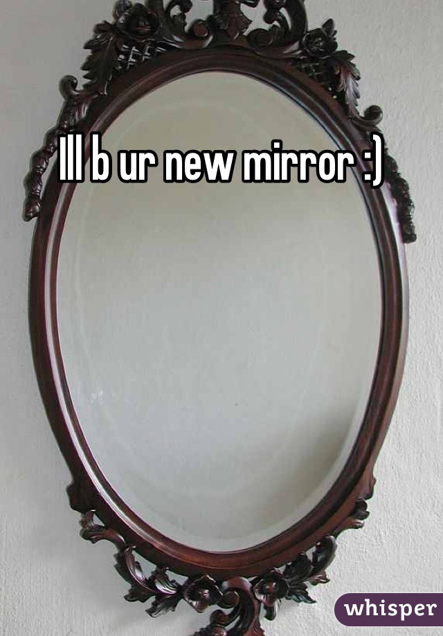 Ill b ur new mirror :)