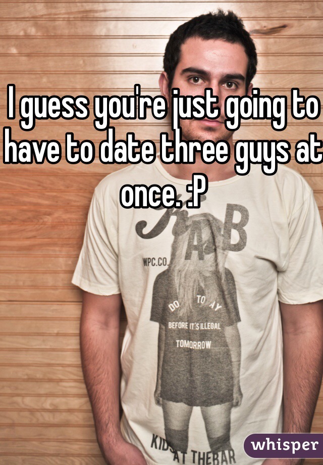 I guess you're just going to have to date three guys at once. :P