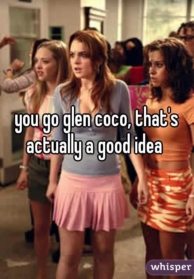 you go glen coco, that's actually a good idea  
