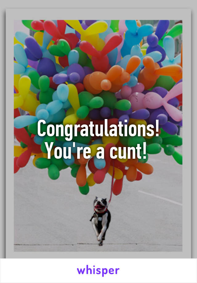 Congratulations! You're a cunt! 