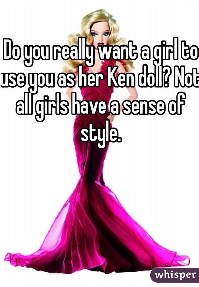 Do you really want a girl to use you as her Ken doll? Not all girls have a sense of style. 