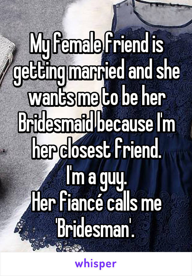 My female friend is getting married and she wants me to be her Bridesmaid because I'm her closest friend.
I'm a guy.
Her fiancé calls me 'Bridesman'. 