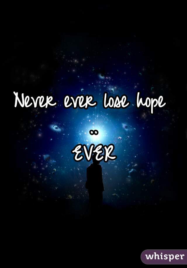 Never ever lose hope 
..
EVER
