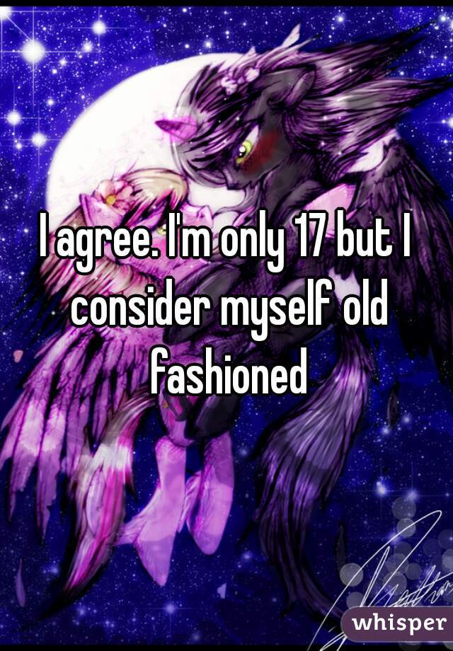 I agree. I'm only 17 but I consider myself old fashioned