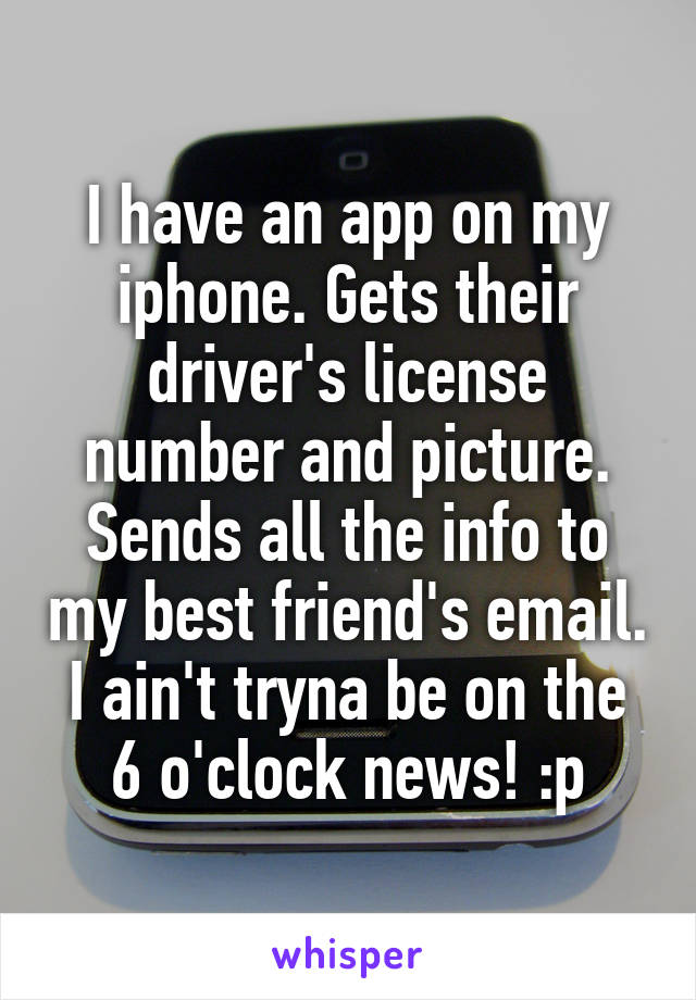 I have an app on my iphone. Gets their driver's license number and picture. Sends all the info to my best friend's email. I ain't tryna be on the 6 o'clock news! :p