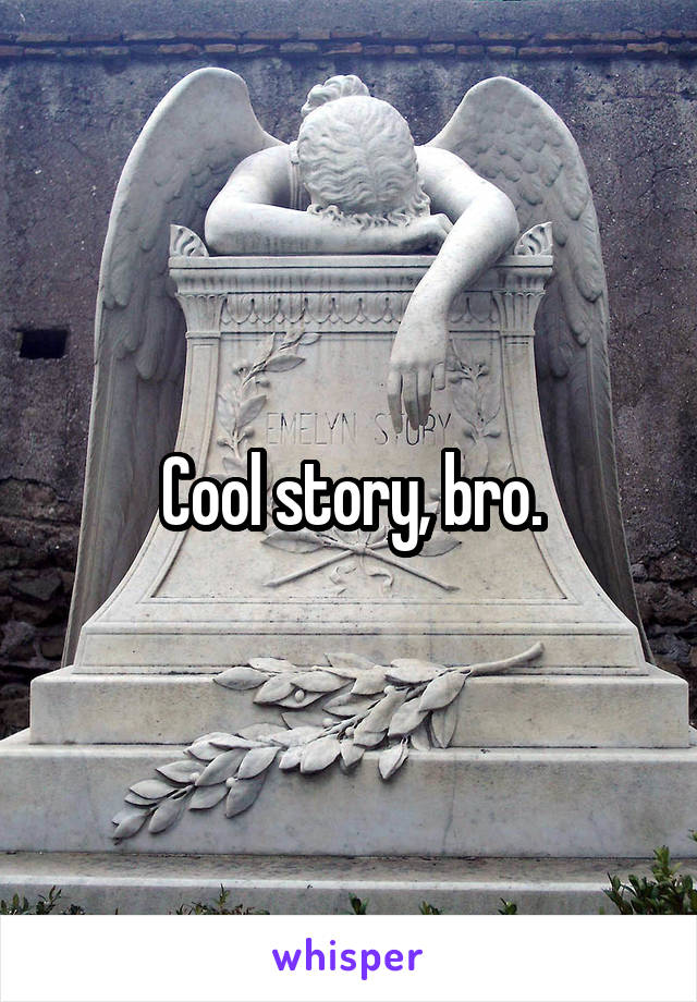 Cool story, bro.