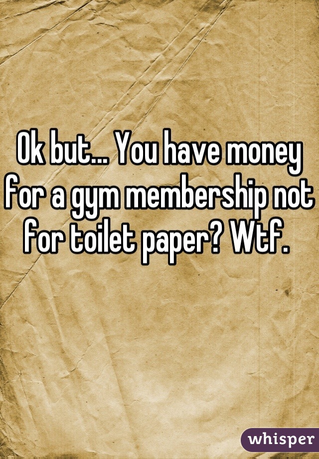 Ok but... You have money for a gym membership not for toilet paper? Wtf. 