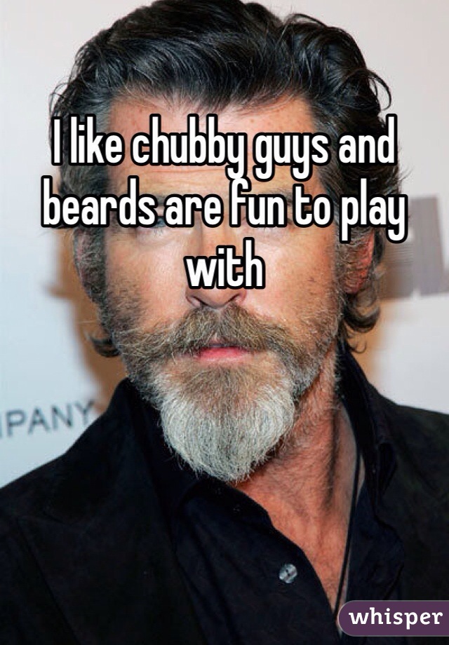 I like chubby guys and beards are fun to play with