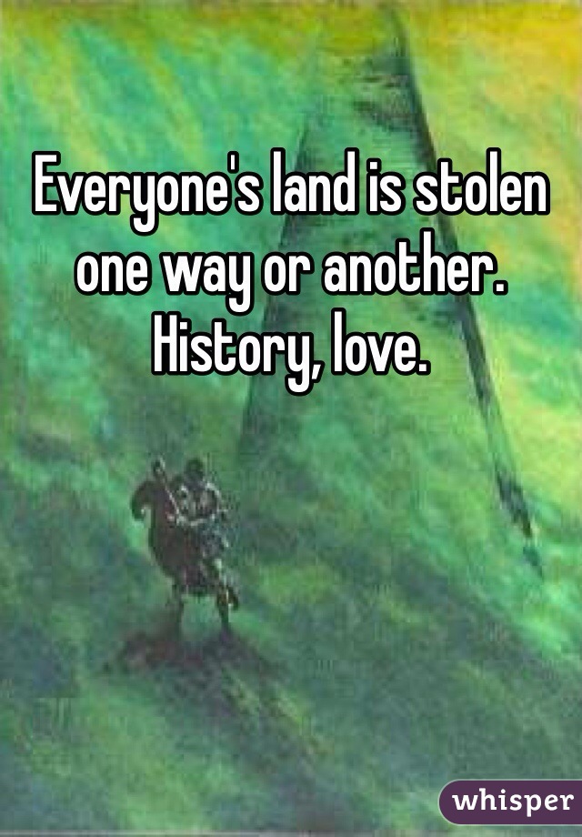 Everyone's land is stolen one way or another. History, love.