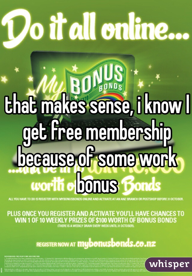 that makes sense, i know I get free membership because of some work bonus 