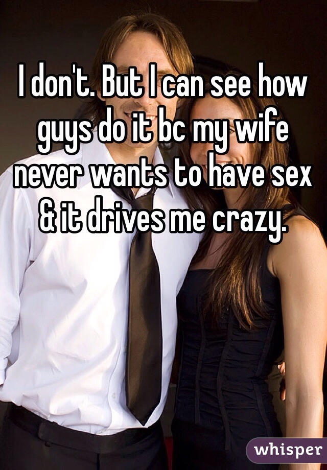 I don't. But I can see how guys do it bc my wife never wants to have sex & it drives me crazy. 