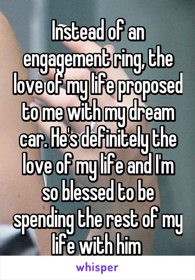 Instead of an engagement ring, the love of my life proposed to me with my dream car. He's definitely the love of my life and I'm so blessed to be spending the rest of my life with him 