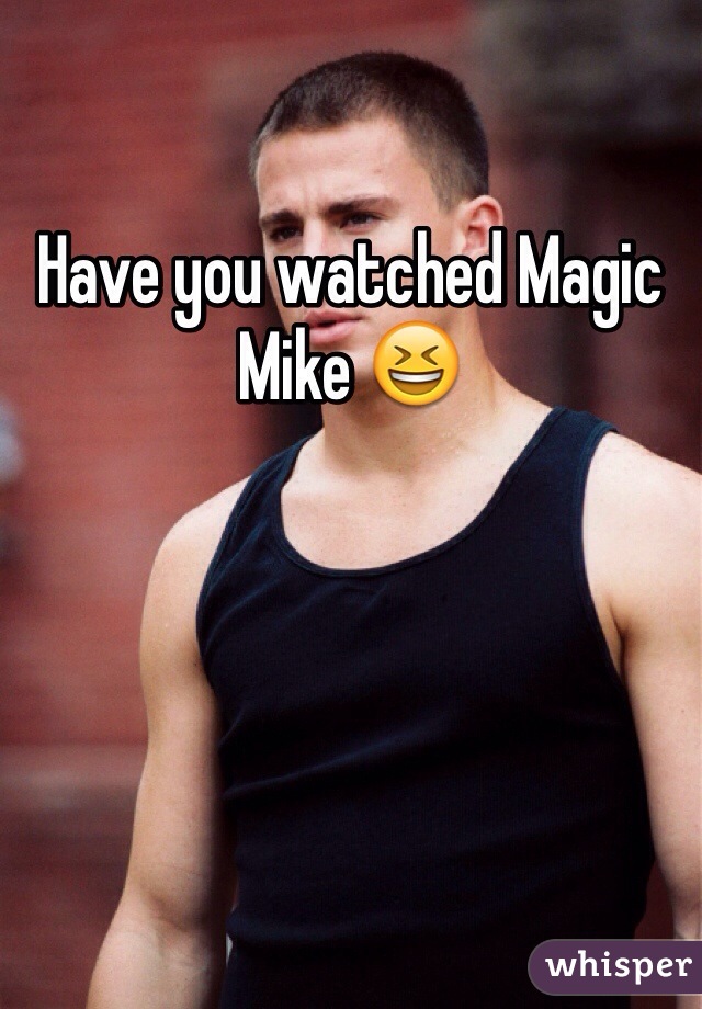 Have you watched Magic Mike 😆