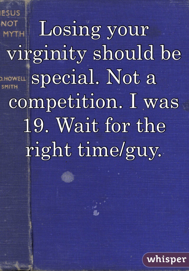 Losing your virginity should be special. Not a competition. I was 19. Wait for the right time/guy. 